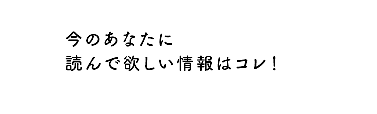 今のあなたに読んで欲しい情報はコレ！